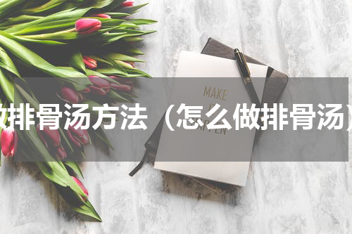 做排骨汤方法（怎么做排骨汤）