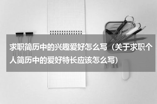 求职简历中的兴趣爱好怎么写（关于求职个人简历中的爱好特长应该怎么写）