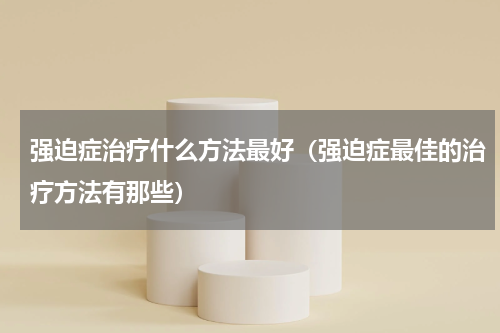 强迫症治疗什么方法最好（强迫症最佳的治疗方法有那些）