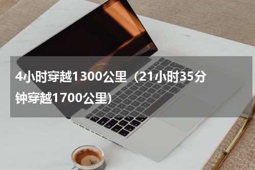 4小时穿越1300公里（21小时35分钟穿越1700公里）