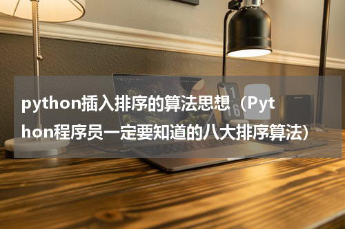 python插入排序的算法思想（Python程序员一定要知道的八大排序算法）