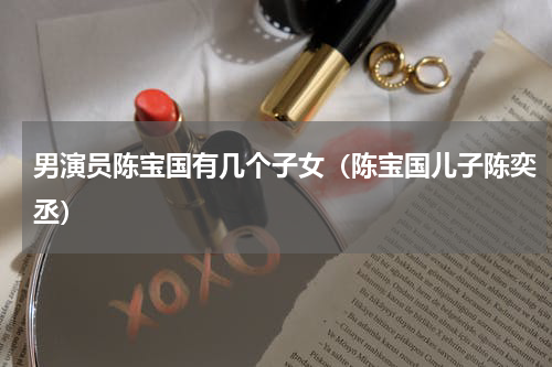 男演员陈宝国有几个子女（陈宝国儿子陈奕丞）