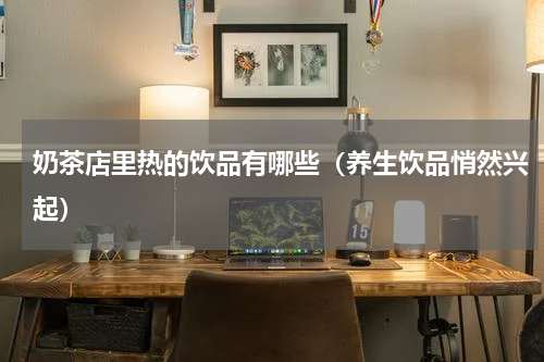 奶茶店里热的饮品有哪些（养生饮品悄然兴起）