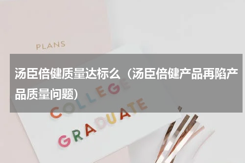 汤臣倍健质量达标么（汤臣倍健产品再陷产品质量问题）