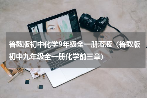 鲁教版初中化学9年级全一册溶液（鲁教版初中九年级全一册化学前三章）