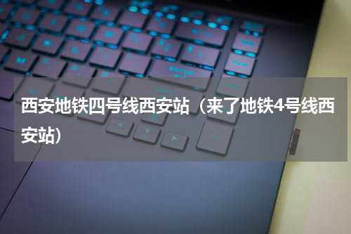 西安地铁四号线西安站（来了地铁4号线西安站）