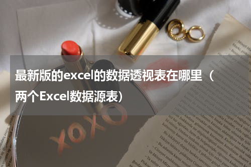 最新版的excel的数据透视表在哪里（两个Excel数据源表）