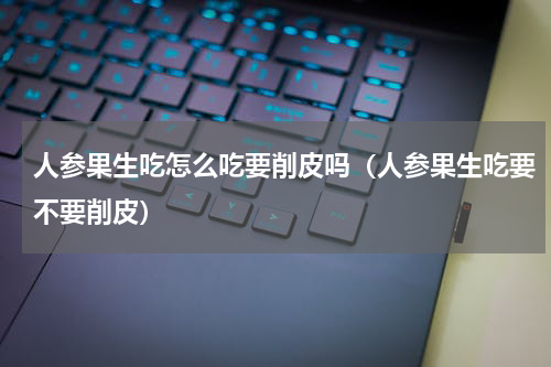 人参果生吃怎么吃要削皮吗（人参果生吃要不要削皮）