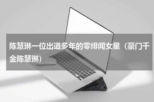 陈慧琳一位出道多年的零绯闻女星（豪门千金陈慧琳）
