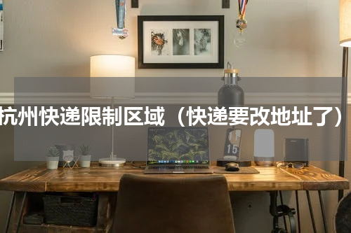 杭州快递限制区域（快递要改地址了）