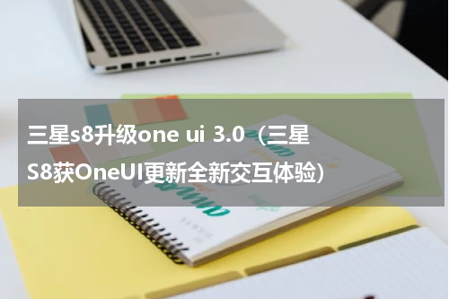 三星s8升级one ui 3.0（三星S8获OneUI更新全新交互体验）