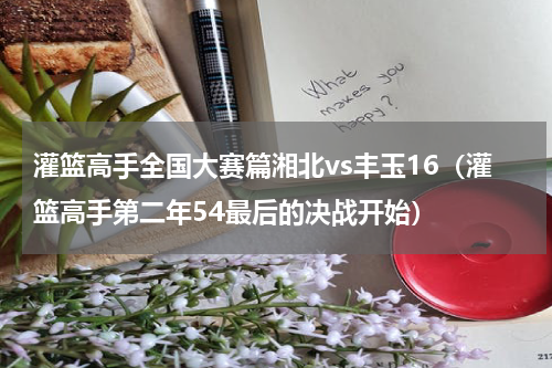 灌篮高手全国大赛篇湘北vs丰玉16（灌篮高手第二年54最后的决战开始）