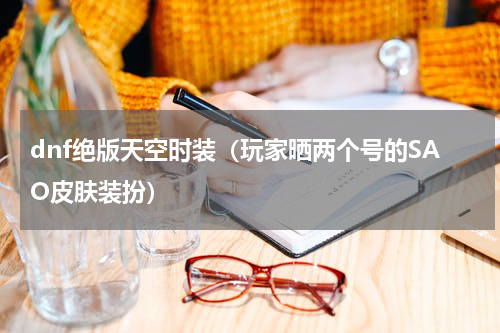 dnf绝版天空时装（玩家晒两个号的SAO皮肤装扮）