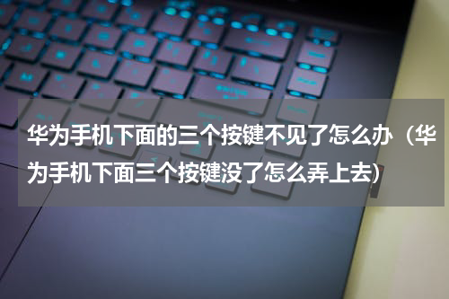 华为手机下面的三个按键不见了怎么办（华为手机下面三个按键没了怎么弄上去）