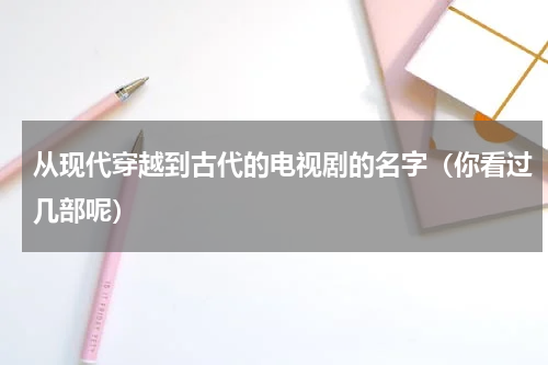 从现代穿越到古代的电视剧的名字（你看过几部呢）