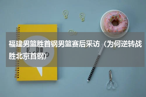 福建男篮胜首钢男篮赛后采访（为何逆转战胜北京首钢）