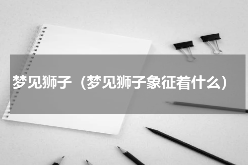 梦见狮子（梦见狮子象征着什么）