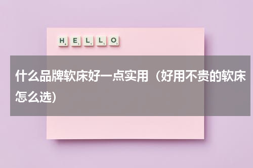 什么品牌软床好一点实用（好用不贵的软床怎么选）