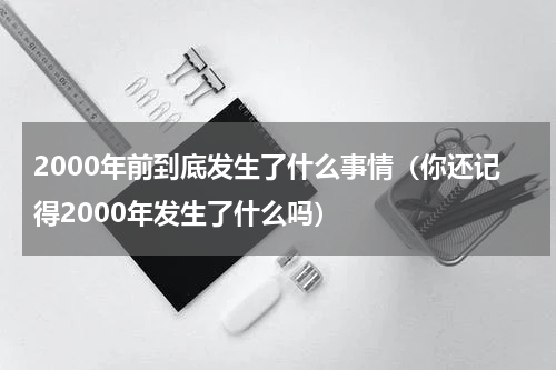 2000年前到底发生了什么事情（你还记得2000年发生了什么吗）