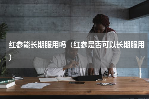 红参能长期服用吗（红参是否可以长期服用）