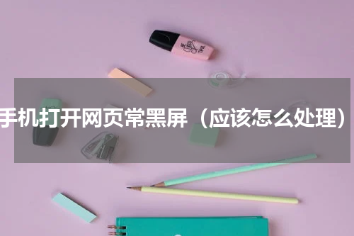 手机打开网页常黑屏（应该怎么处理）