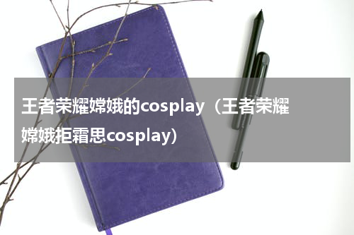 王者荣耀嫦娥的cosplay（王者荣耀嫦娥拒霜思cosplay）