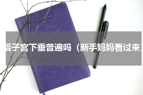 产后子宫下垂普遍吗（新手妈妈看过来）
