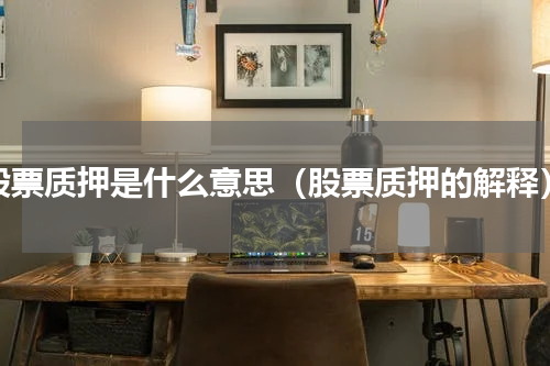 股票质押是什么意思（股票质押的解释）