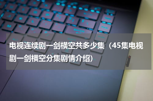 电视连续剧一剑横空共多少集（45集电视剧一剑横空分集剧情介绍）