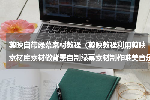 剪映自带绿幕素材教程（剪映教程利用剪映素材库素材做背景自制绿幕素材制作唯美音乐）