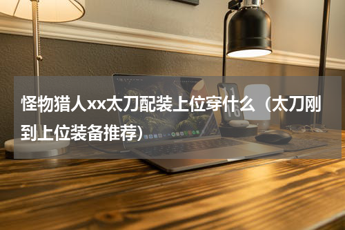 怪物猎人xx太刀配装上位穿什么（太刀刚到上位装备推荐）