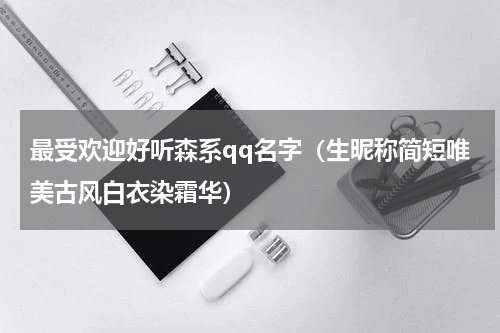 最受欢迎好听森系qq名字（生昵称简短唯美古风白衣染霜华）