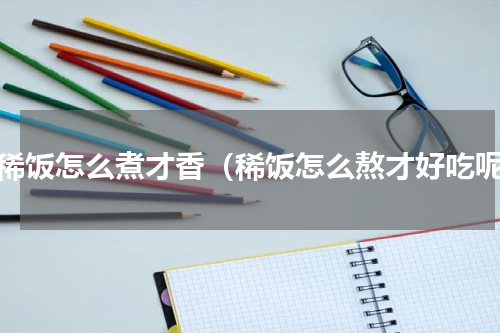 熬稀饭怎么煮才香（稀饭怎么熬才好吃呢）