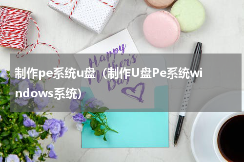 制作pe系统u盘（制作U盘Pe系统windows系统）