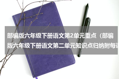 部编版六年级下册语文第2单元重点（部编版六年级下册语文第二单元知识点归纳附每课一练及单元测试卷）