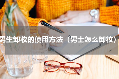 男生卸妆的使用方法（男士怎么卸妆）
