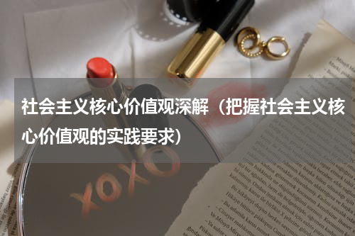 社会主义核心价值观深解（把握社会主义核心价值观的实践要求）
