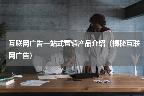 互联网广告一站式营销产品介绍（揭秘互联网广告）