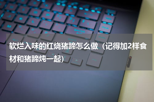 软烂入味的红烧猪蹄怎么做（记得加2样食材和猪蹄炖一起）