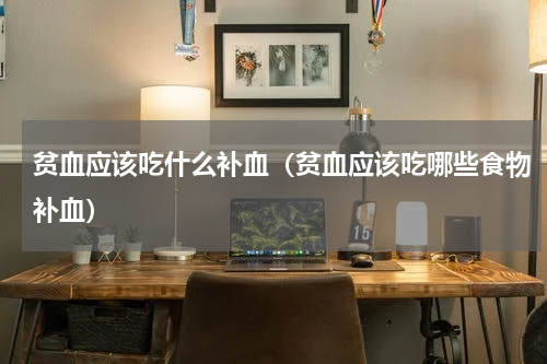 贫血应该吃什么补血（贫血应该吃哪些食物补血）