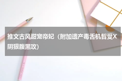 推文古风甜宠帝妃（附加遗产毒舌机智受X阴狠腹黑攻）