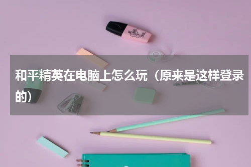 和平精英在电脑上怎么玩（原来是这样登录的）