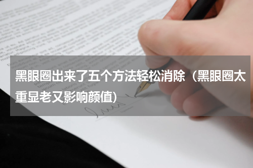 黑眼圈出来了五个方法轻松消除（黑眼圈太重显老又影响颜值）