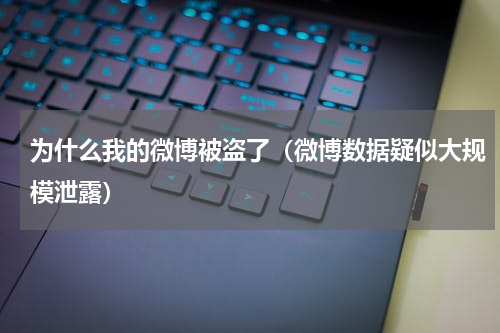 为什么我的微博被盗了（微博数据疑似大规模泄露）