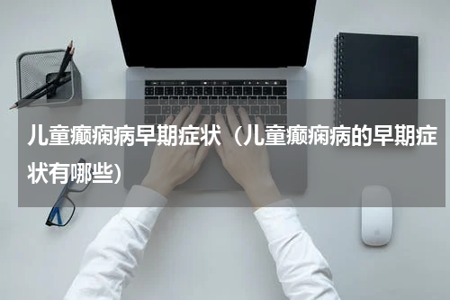 儿童癫痫病早期症状（儿童癫痫病的早期症状有哪些）