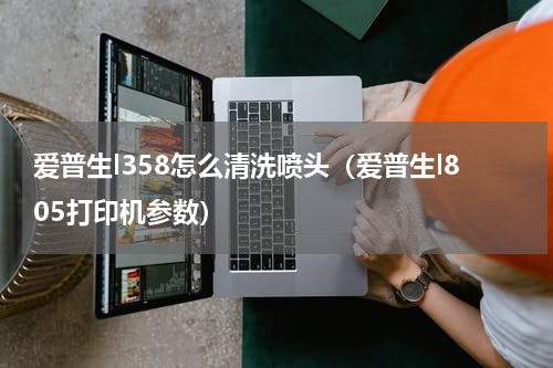 爱普生l358怎么清洗喷头（爱普生l805打印机参数）
