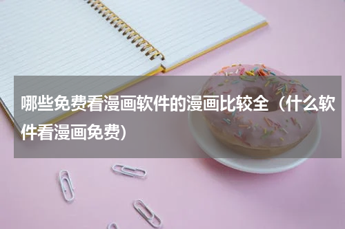 哪些免费看漫画软件的漫画比较全（什么软件看漫画免费）