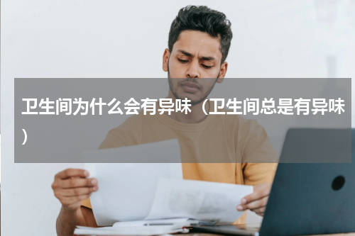 卫生间为什么会有异味（卫生间总是有异味）