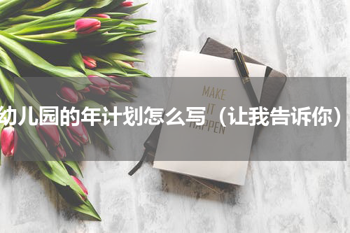 幼儿园的年计划怎么写（让我告诉你）