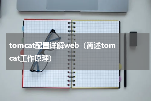 tomcat配置详解web（简述tomcat工作原理）